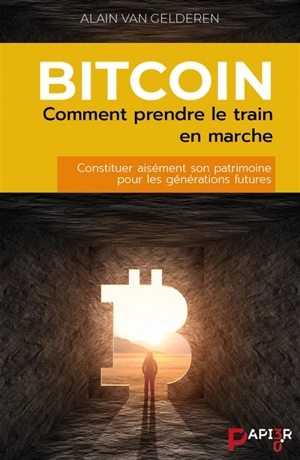 Bitcoin : comment prendre le train en marche : constituer aisément son patrimoine pour les générations futures - Alain Van Gelderen