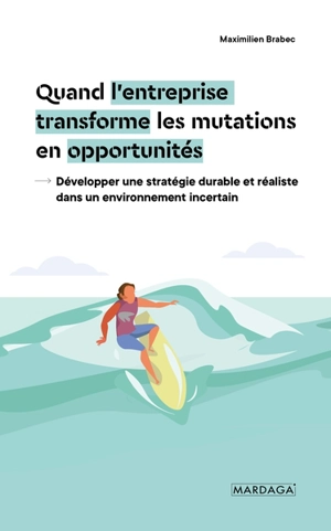 Quand l'entreprise transforme les mutations en opportunités : développer une stratégie durable et réaliste dans un environnement incertain - Maximilien Brabec