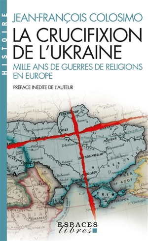 La crucifixion de l'Ukraine : mille ans de guerres de religions en Europe - Jean-François Colosimo