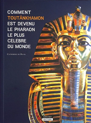 Comment Toutânkhamon est devenu le pharaon le plus célèbre du monde - Catherine De Duve