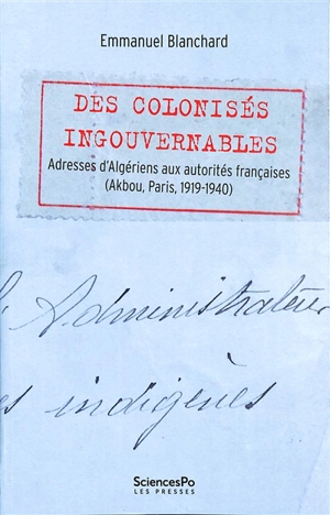 Des colonisés ingouvernables : adresses d'Algériens aux autorités françaises (Akbou, Paris, 1919-1940) - Emmanuel Blanchard