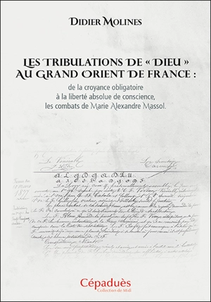 Les tribulations de Dieu au Grand Orient de France : de la croyance obligatoire à la liberté absolue de conscience, les combats de Marie Alexandre Massol - Didier Molines