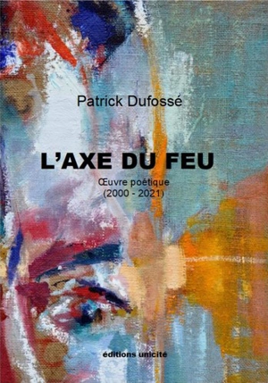 L'axe du feu : oeuvre poétique (2000-2021) - Patrick Dufossé