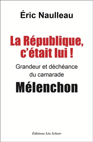 La République, c'était lui ! : grandeur et déchéance du camarade Mélenchon - Eric Naulleau