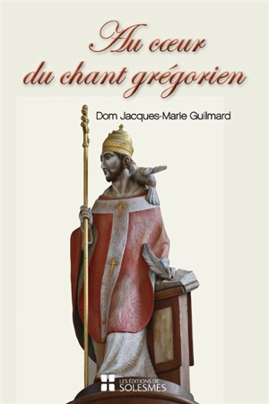 Au coeur du chant grégorien : spiritualité, histoire, chant et liturgie, psalmodie, rythme - Jacques-Marie Guilmard