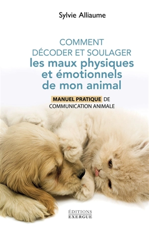 Comment décoder et soulager les maux physiques et émotionnels de mon animal : manuel pratique de communication animale - Sylvie Alliaume