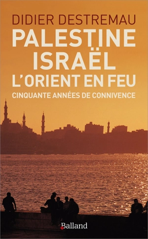 Palestine, Israël, l'Orient en feu : cinquante années de connivence - Didier Destremau