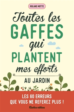 Toutes les gaffes qui plantent mes efforts au jardin : les 60 erreurs que vous ne referez plus ! - Roland Motte