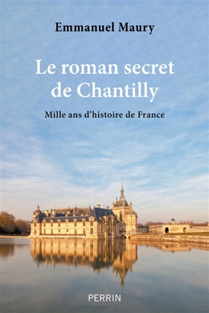 Le roman secret de Chantilly : mille ans d'histoire de France - Emmanuel Maury
