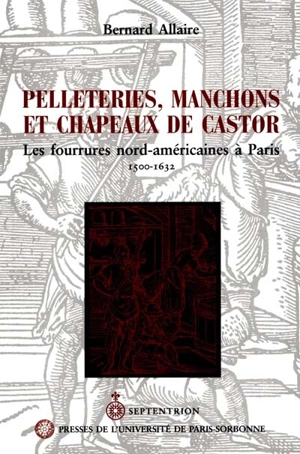 Pelleteries, manchons et chapeaux de castor : les fourrures nord-américaines à Paris, 1500-1632 - Bernard Allaire