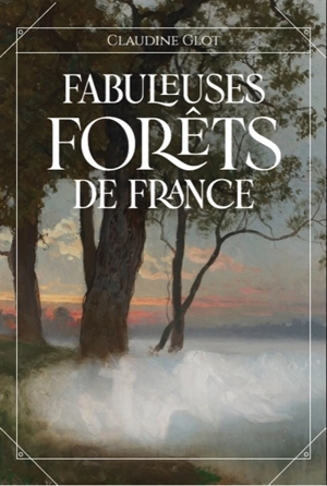 Fabuleuses forêts de France : des fées, follets et farfadets cachés sous la canopée - Claudine Glot