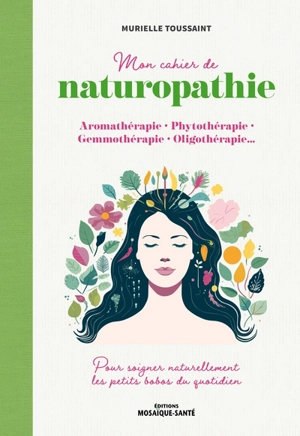 Mon cahier de naturopathie : aromathérapie, phytothérapie, gemmothérapie, oligothérapie... : pour soigner naturellement les petits bobos du quotidien - Murielle Toussaint