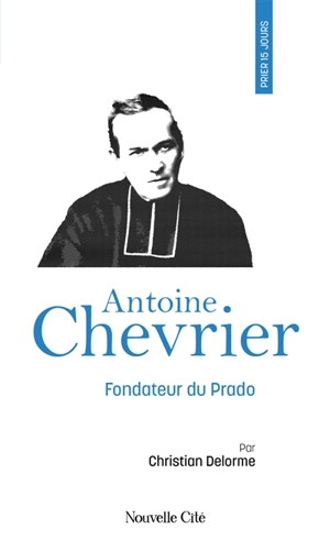 Prier 15 jours avec Antoine Chevrier : fondateur du Prado - Christian Delorme