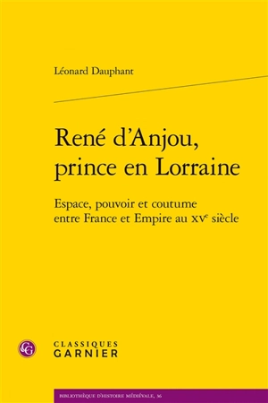 René d'Anjou, prince en Lorraine : espace, pouvoir et coutume entre France et Empire au XVe siècle - Léonard Dauphant