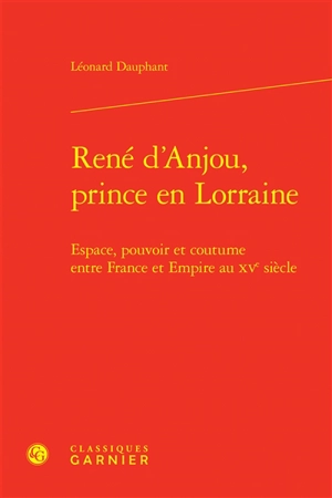 René d'Anjou, prince en Lorraine : espace, pouvoir et coutume entre France et Empire au XVe siècle - Léonard Dauphant