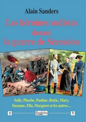 Les héroïnes sudistes durant la guerre de Sécession : Sally, Phoebe, Pauline, Bettie, Mary, Suzanne, Ella, Margaret et les autres... - Alain Sanders