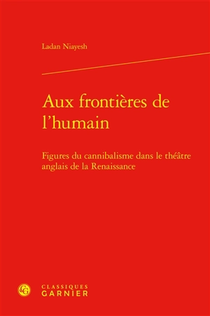 Aux frontières de l'humain : figures du cannibalisme dans le théâtre anglais de la Renaissance - Ladan Niayesh