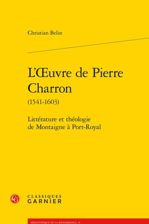 L'oeuvre de Pierre Charron (1541-1603) : littérature et théologie de Montaigne à Port-Royal - Christian Belin