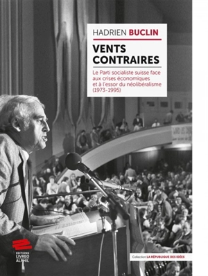 Vents contraires : le Parti socialiste suisse face aux crises économiques et à l'essor du néolibéralisme (1973-1995) - Hadrien Buclin