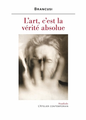 L'art, c'est la vérité absolue : notes et aphorismes - Constantin Brancusi