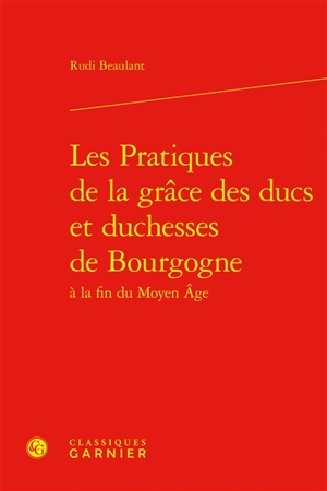 Les pratiques de la grâce des ducs et duchesses de Bourgogne à la fin du Moyen Age - Rudi Beaulant