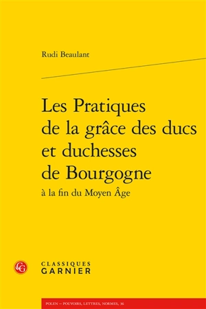 Les pratiques de la grâce des ducs et duchesses de Bourgogne à la fin du Moyen Age - Rudi Beaulant