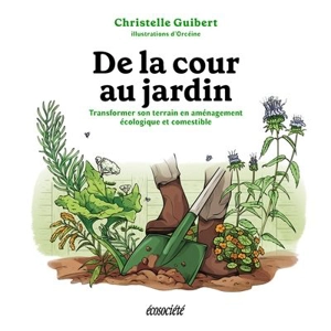 De la cour au jardin : Transformer son terrain en aménagement écologique et comestible - Christelle Guibert