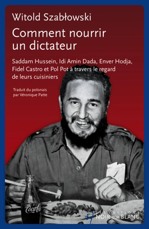 Comment nourrir un dictateur : Saddam Hussein, Idi Amin Dada, Enver Hodja, Fidel Castro et Pol Pot à travers le regard de leurs cuisiniers - Witold Szablowski