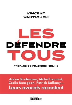 Les défendre tous : Adrien Quatennens, Michel Fourniret, Cécile Bourgeon, Patrick Balkany... : leurs avocats racontent - Vincent Vantighem