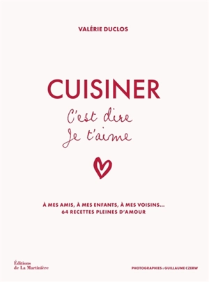 Cuisiner c'est dire je t'aime : à mes amis, à mes enfants, à mes voisins... : 64 recettes pleines d'amour - Valérie Duclos