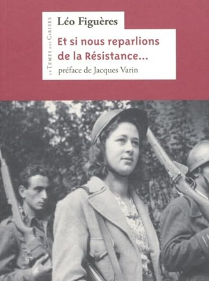 Et si nous reparlions de la Résistance... : et de la part que les communistes prirent à son combat - Léo Figuères