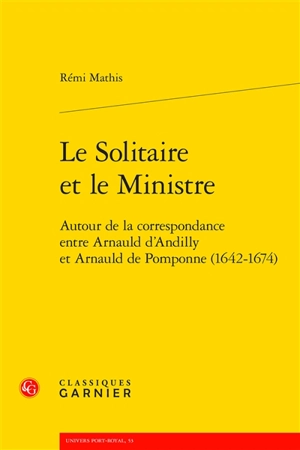 Le solitaire et le ministre : autour de la correspondance entre d'Arnauld d'Andilly et Arnauld de Pomponne (1642-1674) - Robert Arnauld d'Andilly