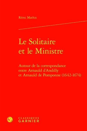 Le solitaire et le ministre : autour de la correspondance entre d'Arnauld d'Andilly et Arnauld de Pomponne (1642-1674) - Robert Arnauld d'Andilly