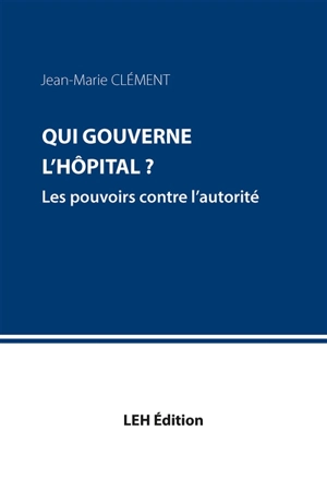 Qui gouverne l'hôpital ? : les pouvoirs contre l'autorité - Jean-Marie Clément