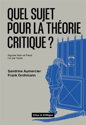 Quel sujet pour la théorie critique ? : aiguiser Marx et Freud l'un par l'autre - Sandrine Aumercier