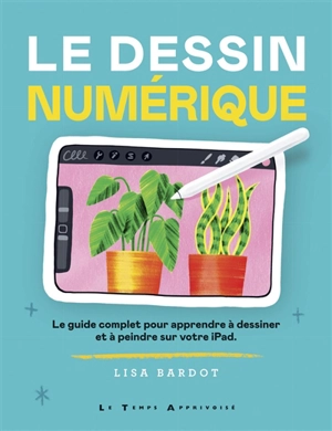 Le dessin numérique : le guide complet pour apprendre à dessiner et à peindre sur votre iPad - Lisa Bardot