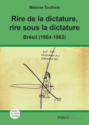 Rire de la dictature, rire sous la dictature : Brésil (1964-1982) : l'humour graphique dans la presse indépendante sous le régime militaire brésilien - Mélanie Toulhoat