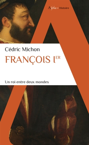 François Ier : un roi entre deux mondes - Cédric Michon