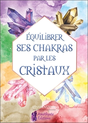 Equilibrer ses chakras par les cristaux : guide pour débutant - Ethan Lazzerini