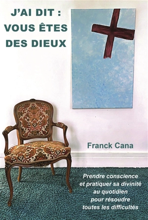 J'ai dit : vous êtes des dieux : prendre conscience et pratiquer sa divinité au quotidien pour résoudre toutes les difficultés - Franck Cana