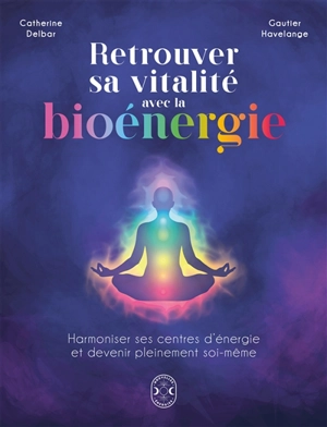 Retrouver sa vitalité avec la bioénergie : harmoniser ses centres d'énergie et devenir pleinement soi-même - Catherine Delbar