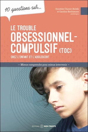 10 questions sur... Le trouble obsessionnel-compulsif (TOC) chez l'enfant et l'adolescent : mieux comprendre pour mieux intervenir - Berthiaume, Caroline