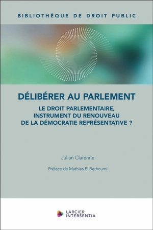 Délibérer au Parlement : le droit parlementaire, instrument du renouveau de la démocratie représentative - Julian Clarenne