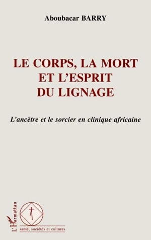 Le corps, la mort et l'esprit du lignage : l'ancêtre et le sorcier en clinique africaine - Aboubacar Barry