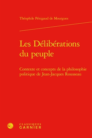 Les délibérations du peuple : contexte et concepts de la philosophie politique de Jean-Jacques Rousseau - Théophile Pénigaud de Mourgues