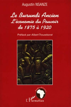 Le Burundi ancien : l'économie du pouvoir de 1875 à 1920 - Augustin Nsanze