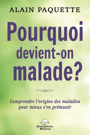 Pourquoi devient-on malade ? : comprendre l'origine des maladies pour mieux s'en prémunir - Alain Paquette