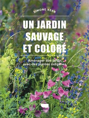 Un jardin sauvage et coloré : aménager son jardin avec des plantes indigènes - Simone Kern