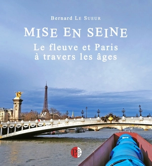 Mise en Seine : le fleuve et Paris à travers les âges - Bernard Le Sueur