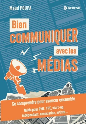 Bien communiquer avec les médias : se comprendre pour avancer ensemble : guide pour PME, TPE, start-up, indépendant, association, artiste... - Maud Poupa